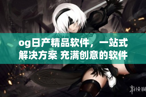 og日产精品软件，一站式解决方案 充满创意的软件开发工具