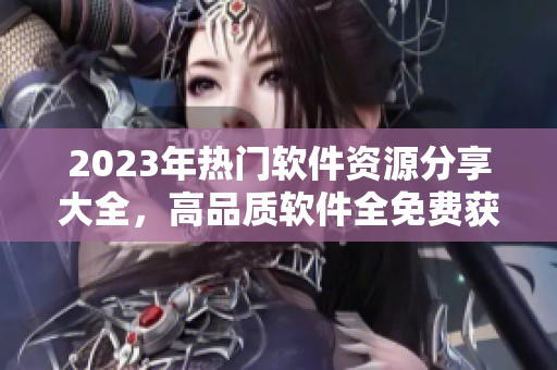 2023年热门软件资源分享大全，高品质软件全免费获取