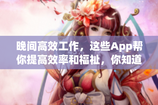 晚间高效工作，这些App帮你提高效率和福祉，你知道几个？
