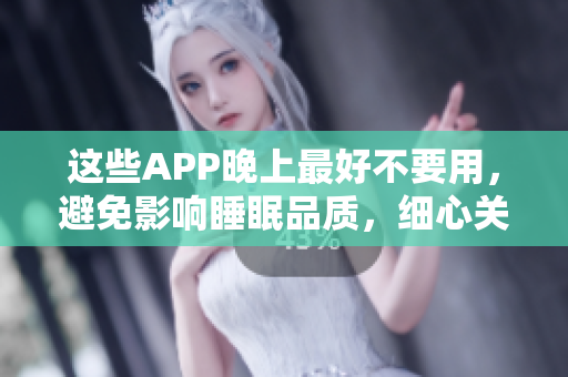 这些APP晚上最好不要用，避免影响睡眠品质，细心关心用户的身心健康。