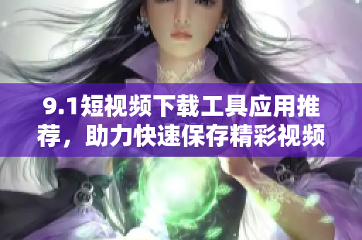 9.1短视频下载工具应用推荐，助力快速保存精彩视频