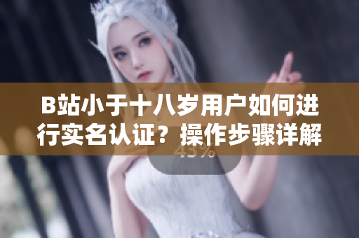 B站小于十八岁用户如何进行实名认证？操作步骤详解