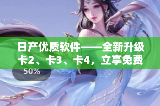 日产优质软件——全新升级卡2、卡3、卡4，立享免费体验
