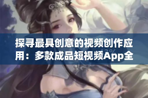探寻最具创意的视频创作应用：多款成品短视频App全面评测