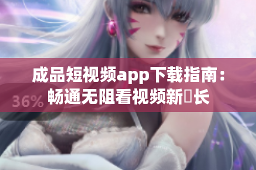 成品短视频app下载指南：畅通无阻看视频新増长