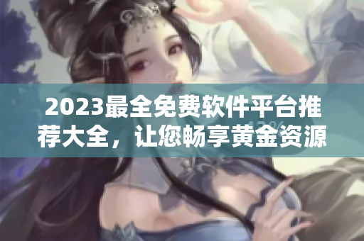 2023最全免费软件平台推荐大全，让您畅享黄金资源