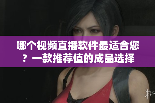 哪个视频直播软件最适合您？一款推荐值的成品选择