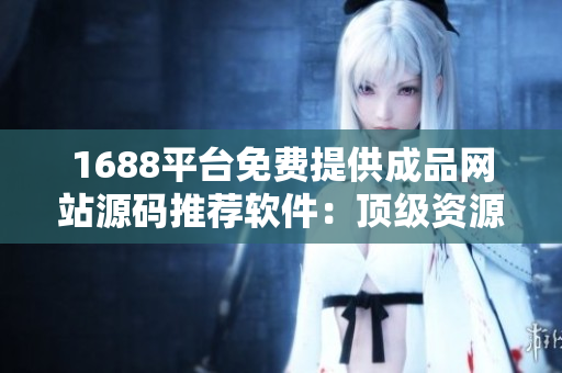 1688平台免费提供成品网站源码推荐软件：顶级资源分享