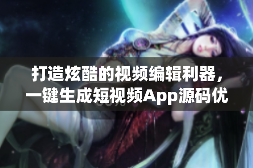 打造炫酷的视频编辑利器，一键生成短视频App源码优势总结