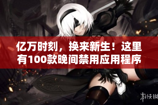 亿万时刻，换来新生！这里有100款晚间禁用应用程序列表！