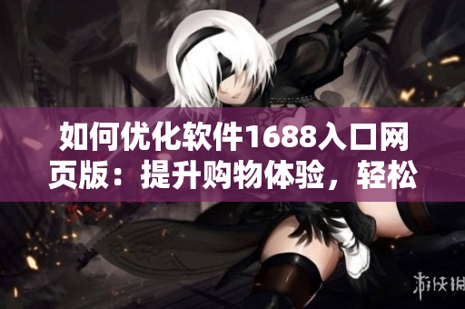 如何优化软件1688入口网页版：提升购物体验，轻松找到所需软件。