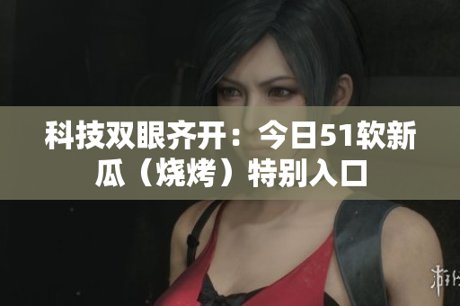 科技双眼齐开：今日51软新瓜（烧烤）特别入口