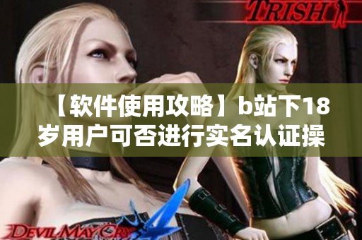 【软件使用攻略】b站下18岁用户可否进行实名认证操作详解【教程】