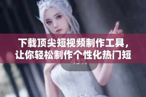 下载顶尖短视频制作工具，让你轻松制作个性化热门短视频