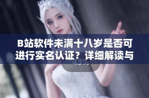 B站软件未满十八岁是否可进行实名认证？详细解读与应对措施