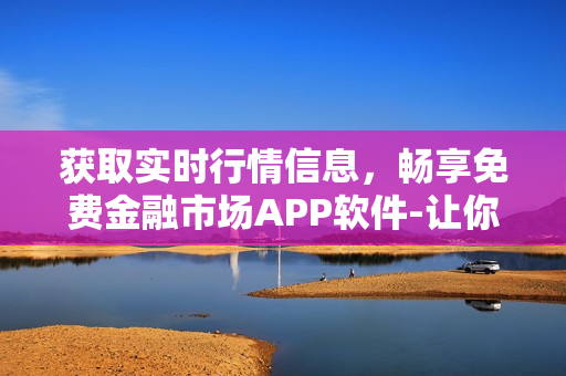 获取实时行情信息，畅享免费金融市场APP软件-让你随时掌握投资动态!