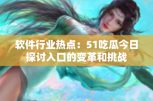 软件行业热点：51吃瓜今日探讨入口的变革和挑战