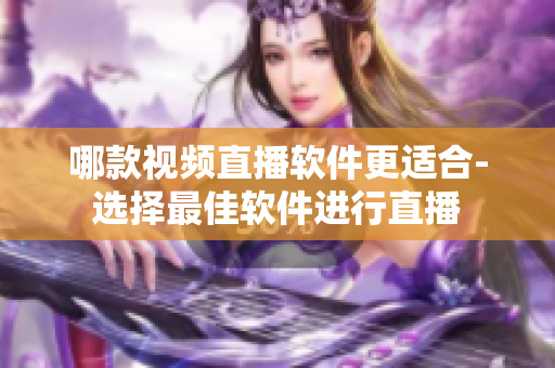 哪款视频直播软件更适合-选择最佳软件进行直播