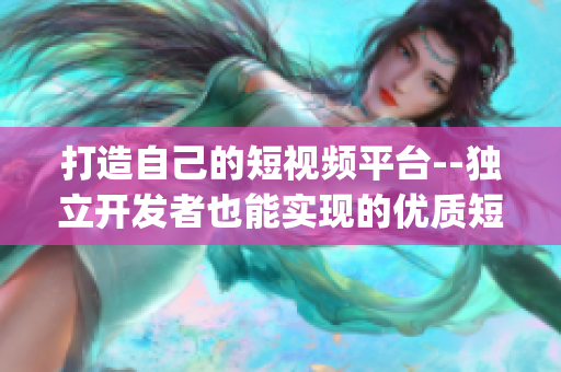 打造自己的短视频平台--独立开发者也能实现的优质短视频app源码