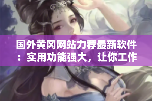 国外黄冈网站力荐最新软件：实用功能强大，让你工作生活更便捷