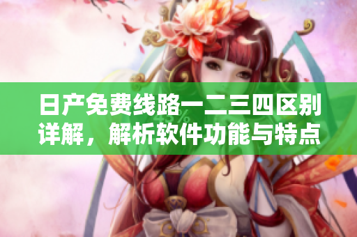 日产免费线路一二三四区别详解，解析软件功能与特点