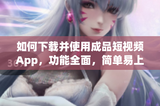 如何下载并使用成品短视频App，功能全面，简单易上手