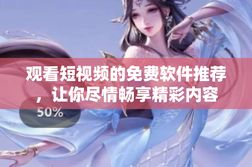 观看短视频的免费软件推荐，让你尽情畅享精彩内容