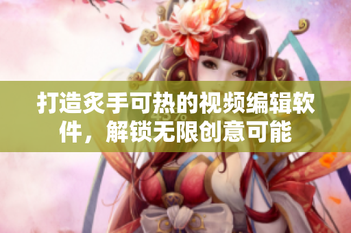 打造炙手可热的视频编辑软件，解锁无限创意可能