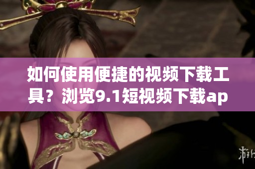 如何使用便捷的视频下载工具？浏览9.1短视频下载app的全新方式
