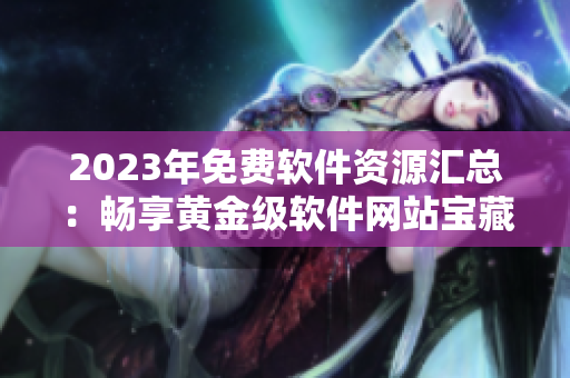 2023年免费软件资源汇总：畅享黄金级软件网站宝藏