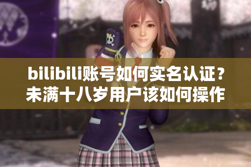 bilibili账号如何实名认证？未满十八岁用户该如何操作？