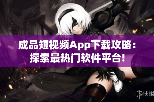 成品短视频App下载攻略：探索最热门软件平台!