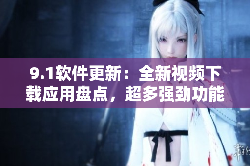 9.1软件更新：全新视频下载应用盘点，超多强劲功能体验分享