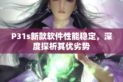 P31s新款软件性能稳定，深度探析其优劣势