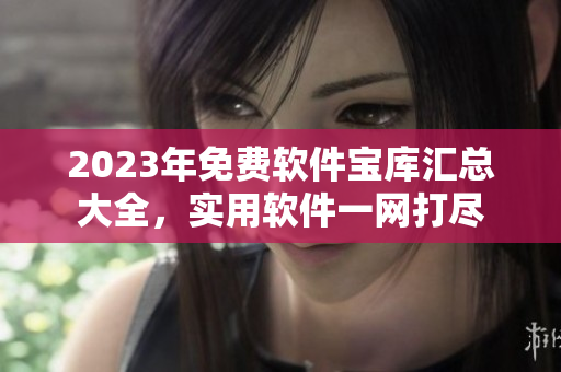 2023年免费软件宝库汇总大全，实用软件一网打尽
