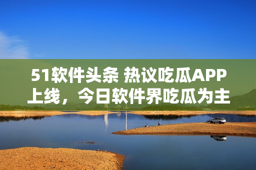 51软件头条 热议吃瓜APP上线，今日软件界吃瓜为主！