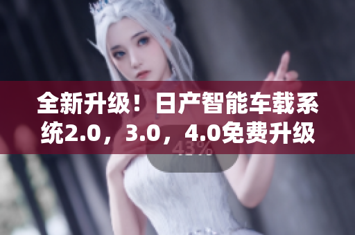 全新升级！日产智能车载系统2.0，3.0，4.0免费升级！