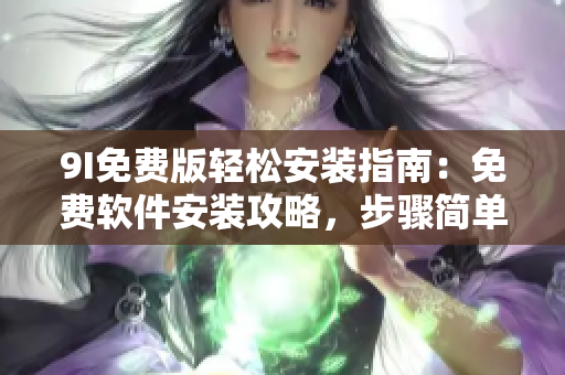 9I免费版轻松安装指南：免费软件安装攻略，步骤简单易懂