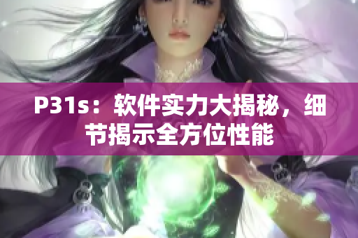 P31s：软件实力大揭秘，细节揭示全方位性能