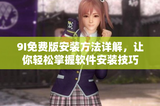 9I免费版安装方法详解，让你轻松掌握软件安装技巧