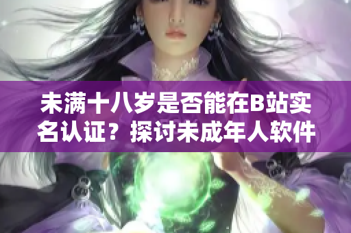 未满十八岁是否能在B站实名认证？探讨未成年人软件认证政策