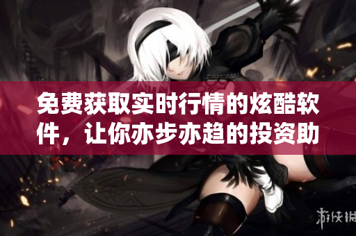 免费获取实时行情的炫酷软件，让你亦步亦趋的投资助手