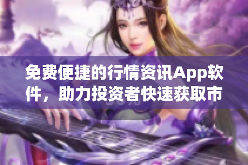 免费便捷的行情资讯App软件，助力投资者快速获取市场行情