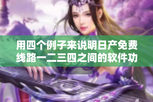 用四个例子来说明日产免费线路一二三四之间的软件功能差异