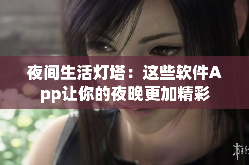夜间生活灯塔：这些软件App让你的夜晚更加精彩