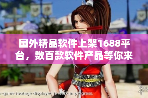 国外精品软件上架1688平台，数百款软件产品等你来选购