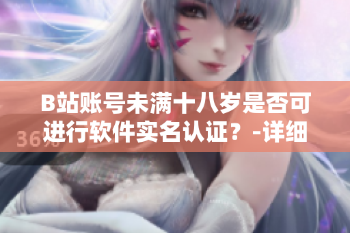 B站账号未满十八岁是否可进行软件实名认证？-详细解读和操作步骤