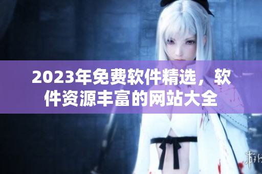 2023年免费软件精选，软件资源丰富的网站大全