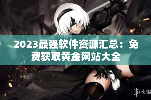 2023最强软件资源汇总：免费获取黄金网站大全