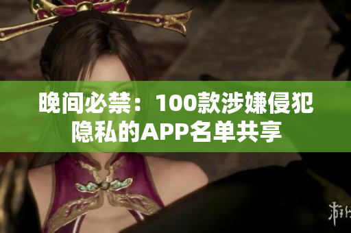 晚间必禁：100款涉嫌侵犯隐私的APP名单共享